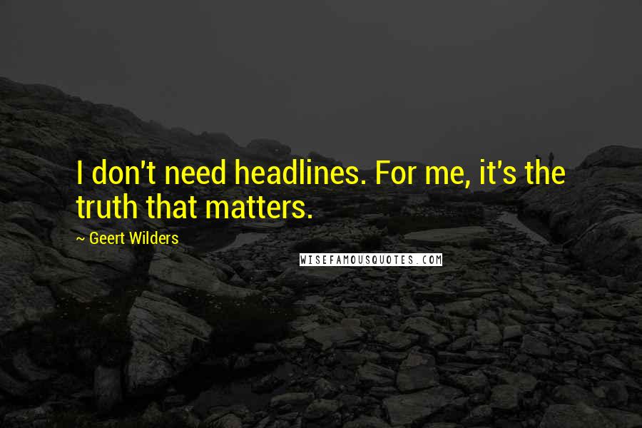 Geert Wilders Quotes: I don't need headlines. For me, it's the truth that matters.