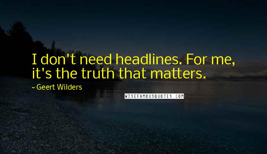 Geert Wilders Quotes: I don't need headlines. For me, it's the truth that matters.