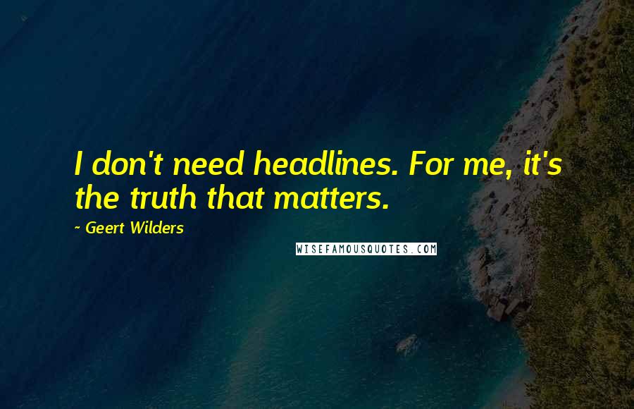 Geert Wilders Quotes: I don't need headlines. For me, it's the truth that matters.