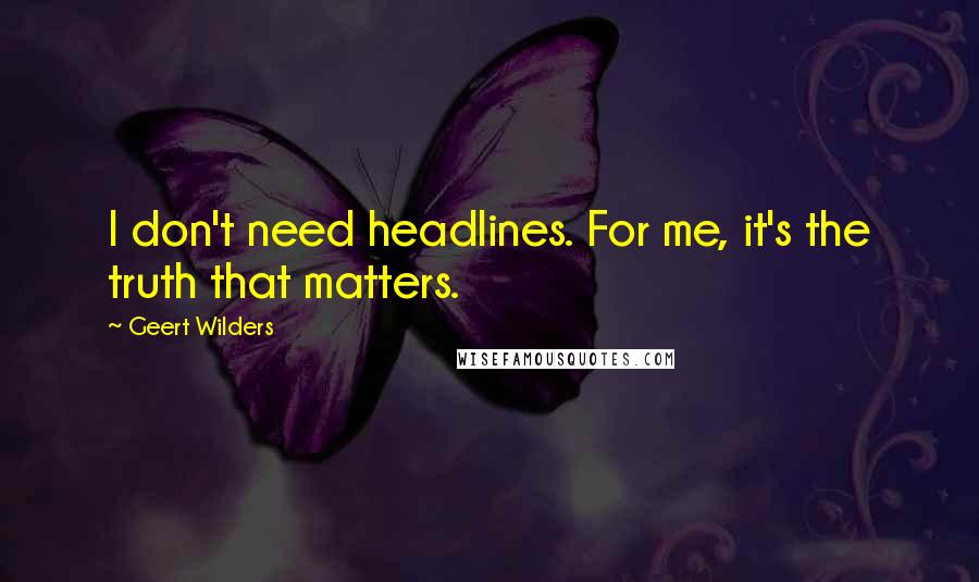 Geert Wilders Quotes: I don't need headlines. For me, it's the truth that matters.