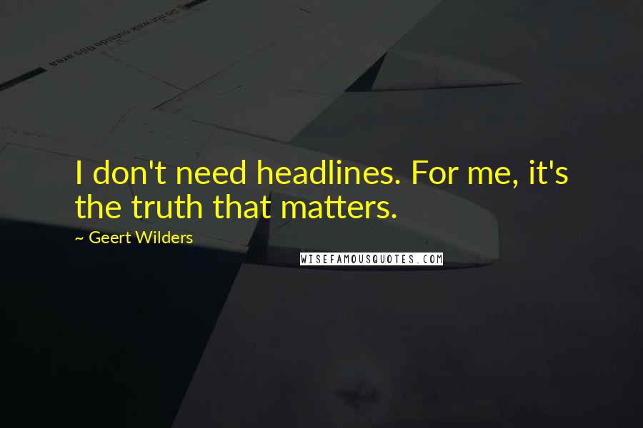 Geert Wilders Quotes: I don't need headlines. For me, it's the truth that matters.