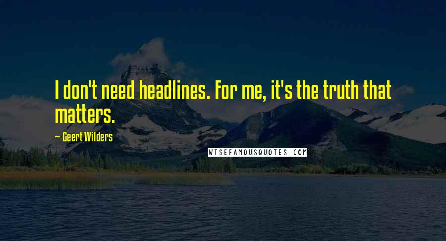 Geert Wilders Quotes: I don't need headlines. For me, it's the truth that matters.