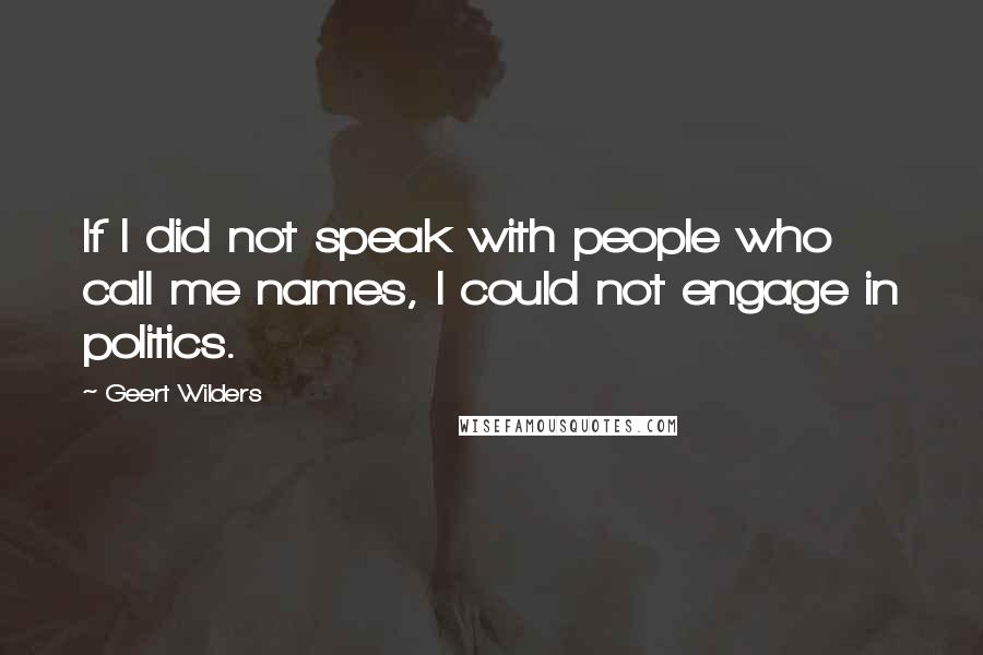 Geert Wilders Quotes: If I did not speak with people who call me names, I could not engage in politics.