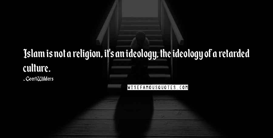 Geert Wilders Quotes: Islam is not a religion, it's an ideology, the ideology of a retarded culture.