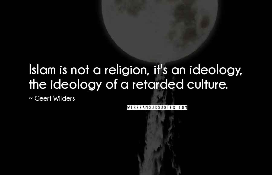 Geert Wilders Quotes: Islam is not a religion, it's an ideology, the ideology of a retarded culture.