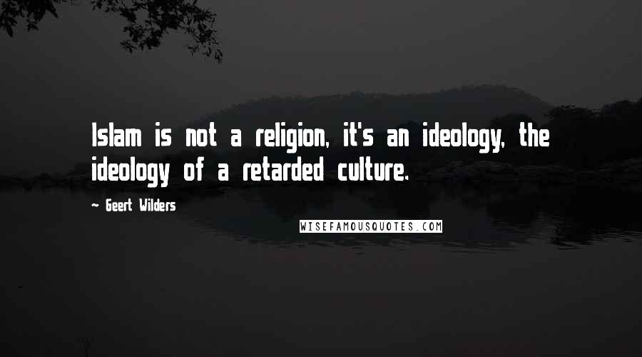 Geert Wilders Quotes: Islam is not a religion, it's an ideology, the ideology of a retarded culture.