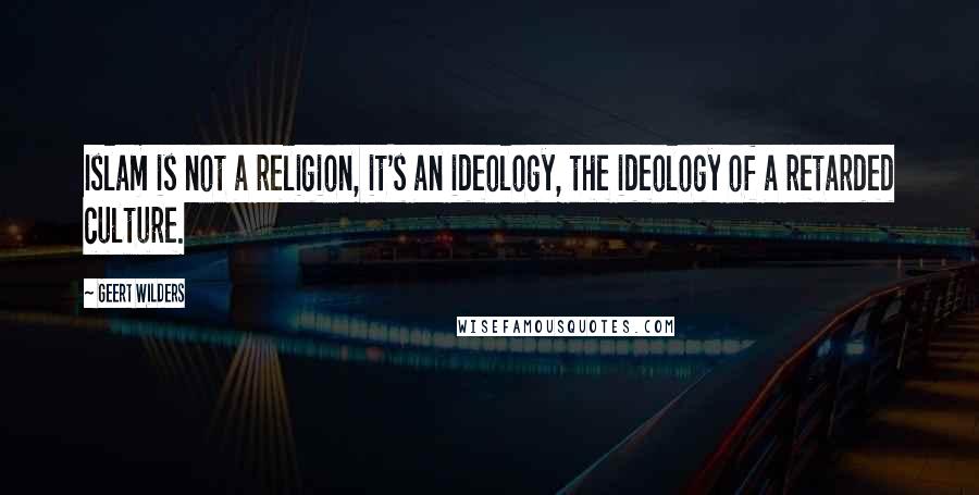 Geert Wilders Quotes: Islam is not a religion, it's an ideology, the ideology of a retarded culture.