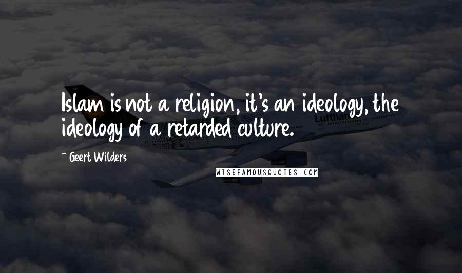 Geert Wilders Quotes: Islam is not a religion, it's an ideology, the ideology of a retarded culture.