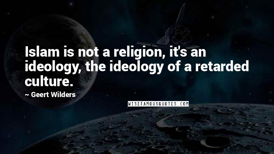 Geert Wilders Quotes: Islam is not a religion, it's an ideology, the ideology of a retarded culture.
