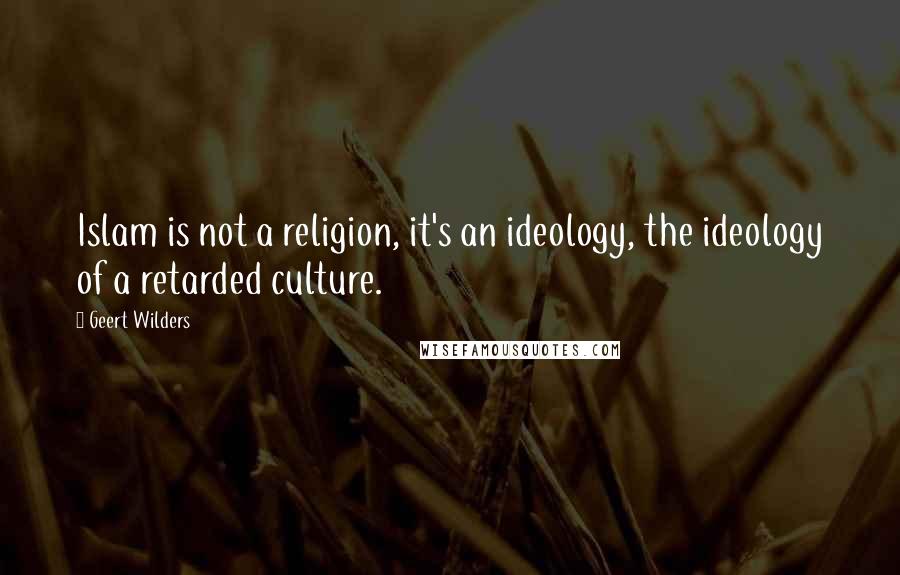 Geert Wilders Quotes: Islam is not a religion, it's an ideology, the ideology of a retarded culture.