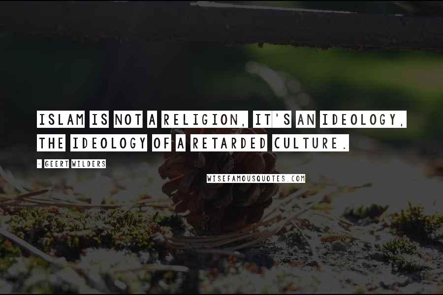 Geert Wilders Quotes: Islam is not a religion, it's an ideology, the ideology of a retarded culture.