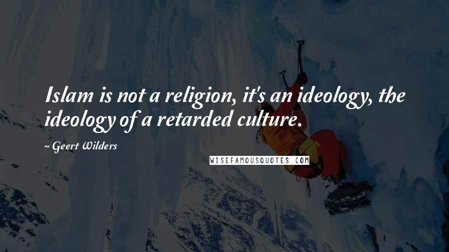 Geert Wilders Quotes: Islam is not a religion, it's an ideology, the ideology of a retarded culture.