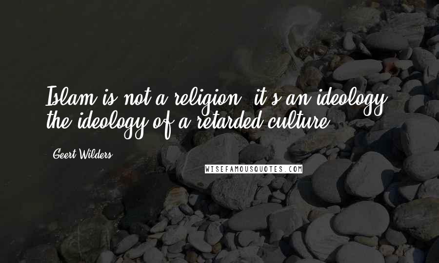 Geert Wilders Quotes: Islam is not a religion, it's an ideology, the ideology of a retarded culture.