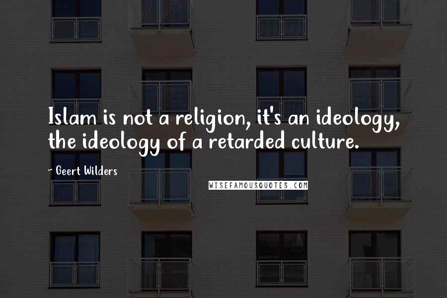 Geert Wilders Quotes: Islam is not a religion, it's an ideology, the ideology of a retarded culture.