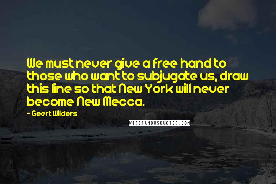 Geert Wilders Quotes: We must never give a free hand to those who want to subjugate us, draw this line so that New York will never become New Mecca.