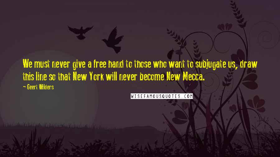 Geert Wilders Quotes: We must never give a free hand to those who want to subjugate us, draw this line so that New York will never become New Mecca.