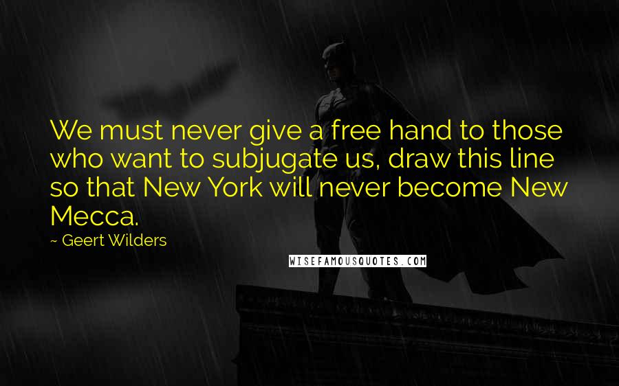 Geert Wilders Quotes: We must never give a free hand to those who want to subjugate us, draw this line so that New York will never become New Mecca.