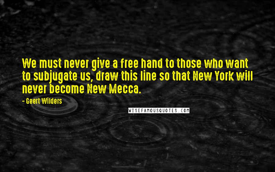 Geert Wilders Quotes: We must never give a free hand to those who want to subjugate us, draw this line so that New York will never become New Mecca.