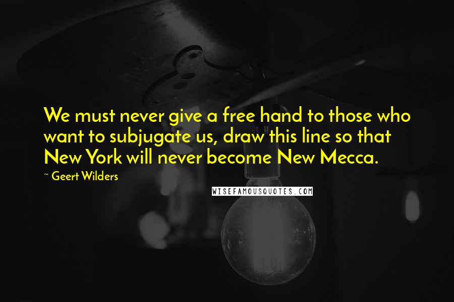 Geert Wilders Quotes: We must never give a free hand to those who want to subjugate us, draw this line so that New York will never become New Mecca.