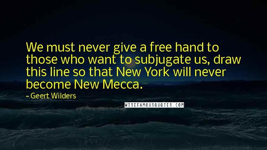 Geert Wilders Quotes: We must never give a free hand to those who want to subjugate us, draw this line so that New York will never become New Mecca.