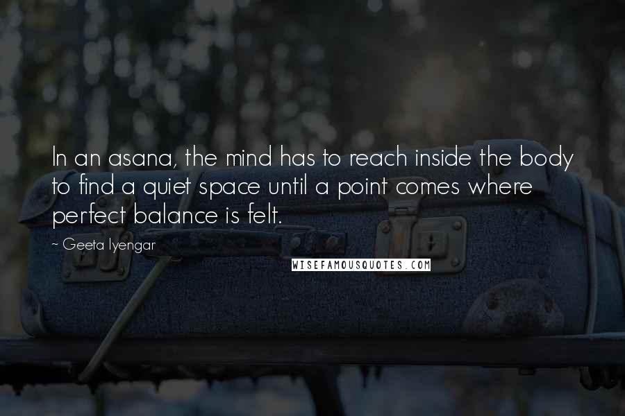 Geeta Iyengar Quotes: In an asana, the mind has to reach inside the body to find a quiet space until a point comes where perfect balance is felt.