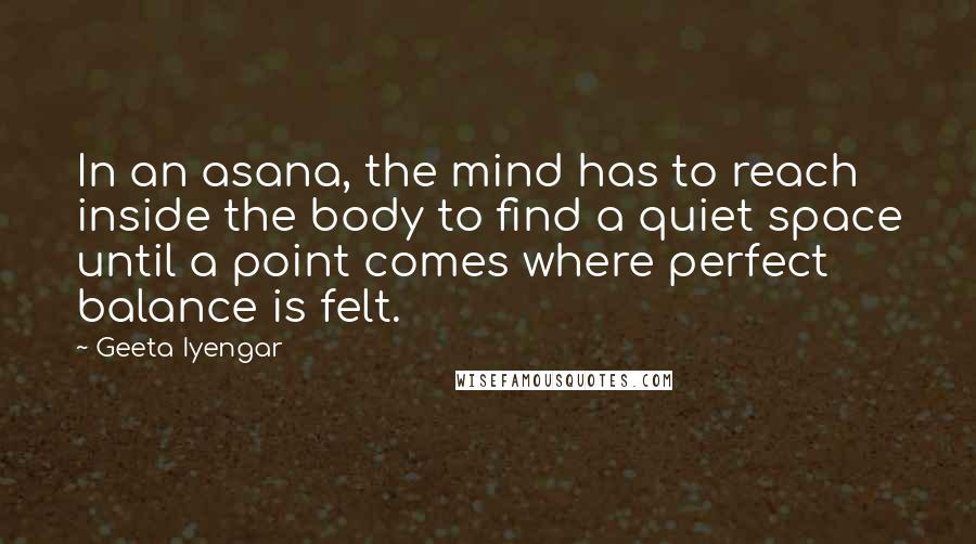 Geeta Iyengar Quotes: In an asana, the mind has to reach inside the body to find a quiet space until a point comes where perfect balance is felt.