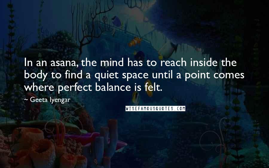 Geeta Iyengar Quotes: In an asana, the mind has to reach inside the body to find a quiet space until a point comes where perfect balance is felt.