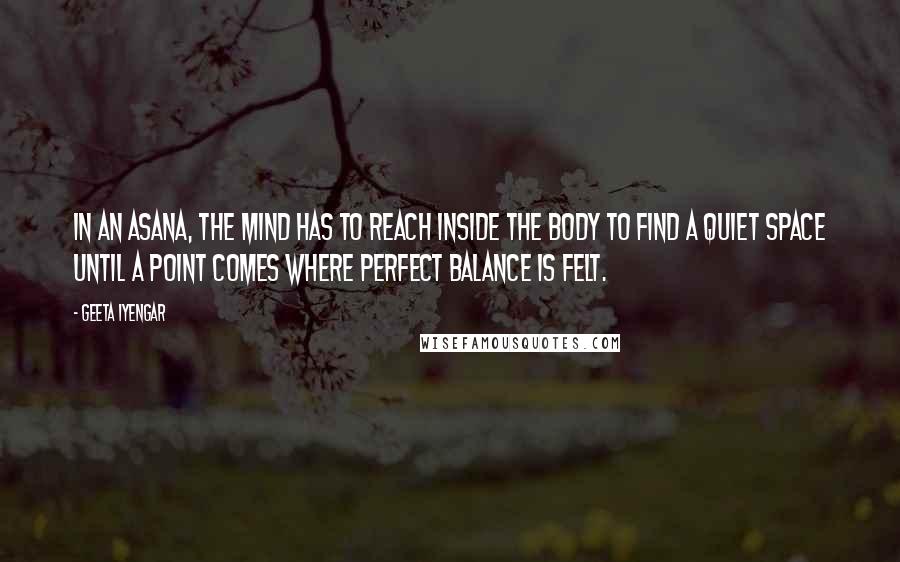 Geeta Iyengar Quotes: In an asana, the mind has to reach inside the body to find a quiet space until a point comes where perfect balance is felt.