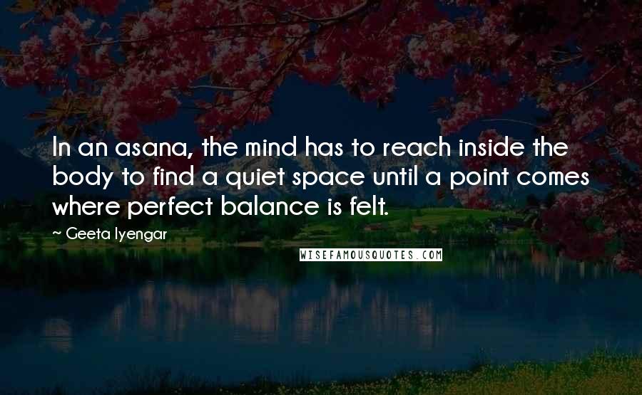 Geeta Iyengar Quotes: In an asana, the mind has to reach inside the body to find a quiet space until a point comes where perfect balance is felt.