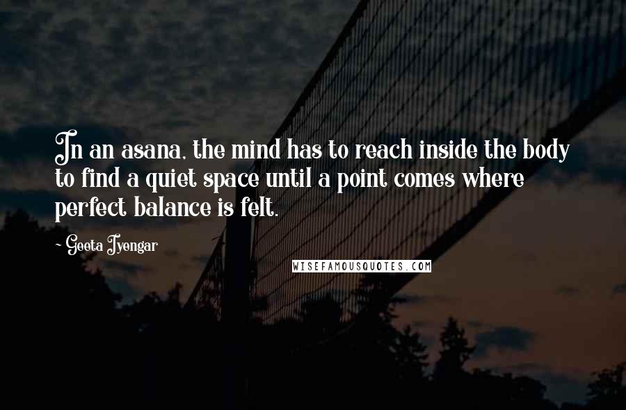 Geeta Iyengar Quotes: In an asana, the mind has to reach inside the body to find a quiet space until a point comes where perfect balance is felt.