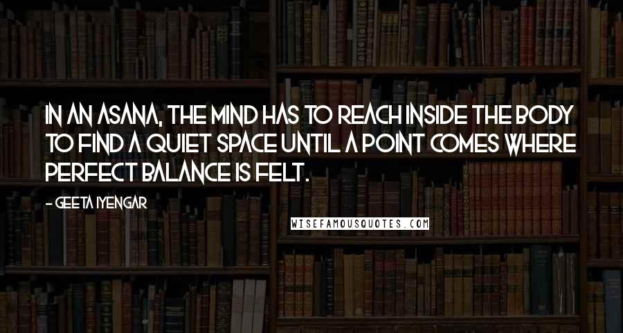 Geeta Iyengar Quotes: In an asana, the mind has to reach inside the body to find a quiet space until a point comes where perfect balance is felt.