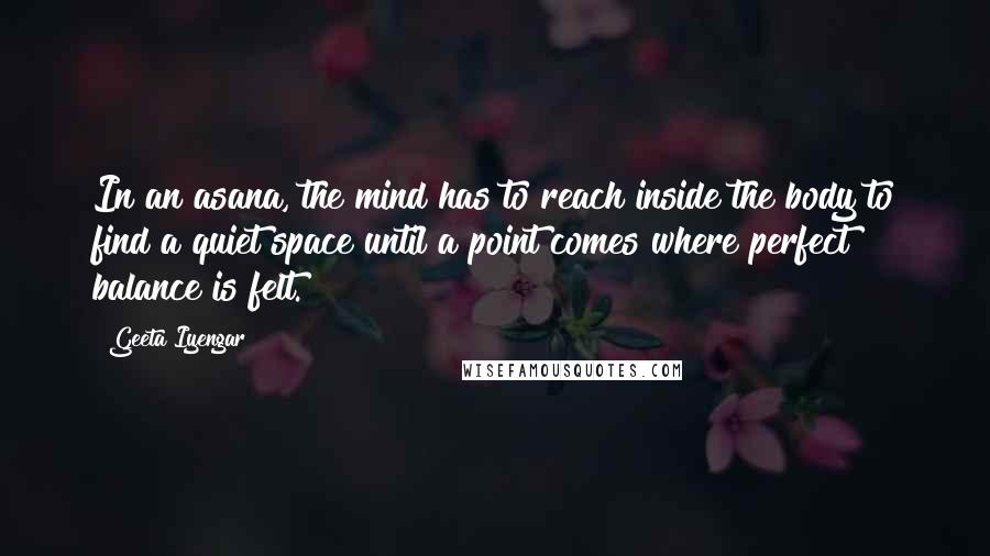 Geeta Iyengar Quotes: In an asana, the mind has to reach inside the body to find a quiet space until a point comes where perfect balance is felt.