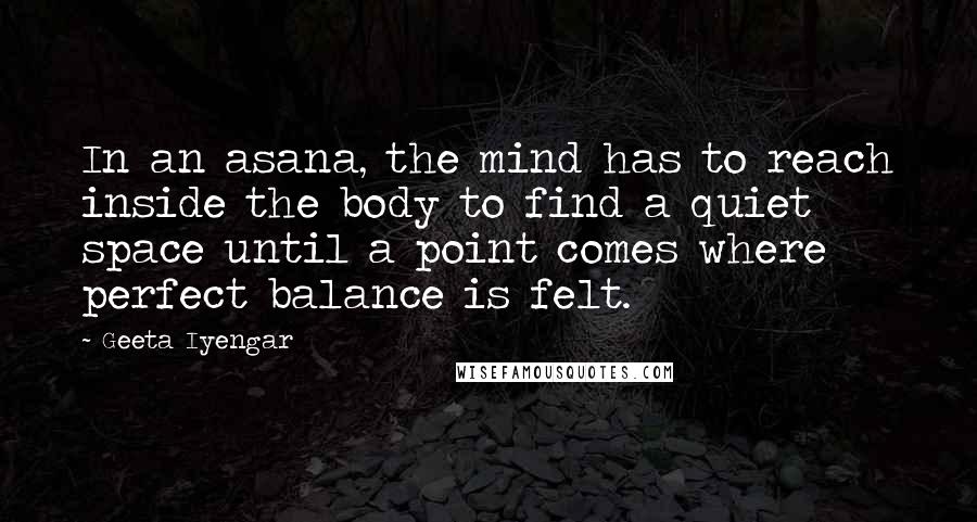 Geeta Iyengar Quotes: In an asana, the mind has to reach inside the body to find a quiet space until a point comes where perfect balance is felt.