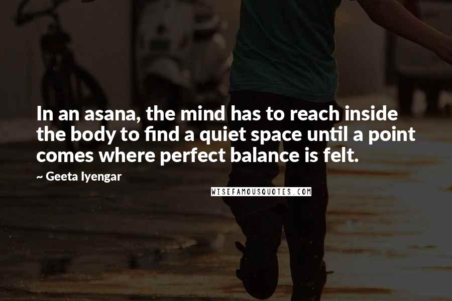 Geeta Iyengar Quotes: In an asana, the mind has to reach inside the body to find a quiet space until a point comes where perfect balance is felt.