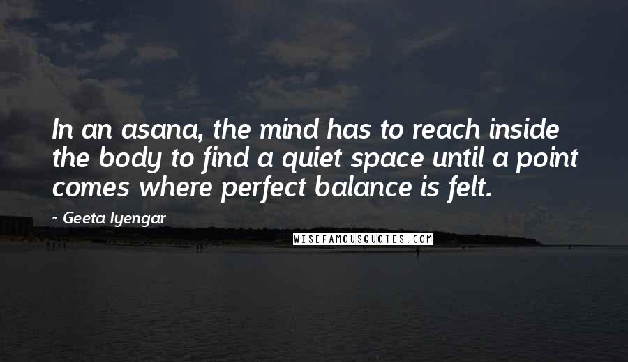 Geeta Iyengar Quotes: In an asana, the mind has to reach inside the body to find a quiet space until a point comes where perfect balance is felt.