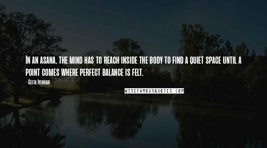 Geeta Iyengar Quotes: In an asana, the mind has to reach inside the body to find a quiet space until a point comes where perfect balance is felt.