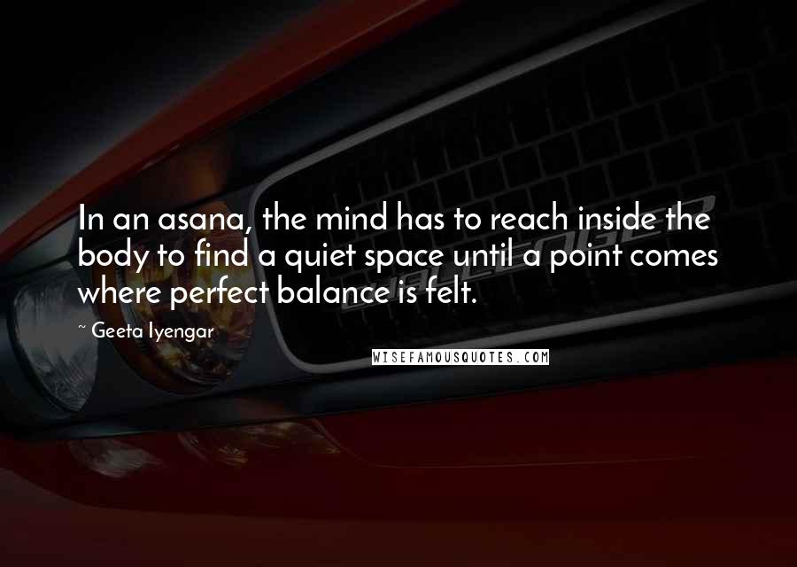 Geeta Iyengar Quotes: In an asana, the mind has to reach inside the body to find a quiet space until a point comes where perfect balance is felt.