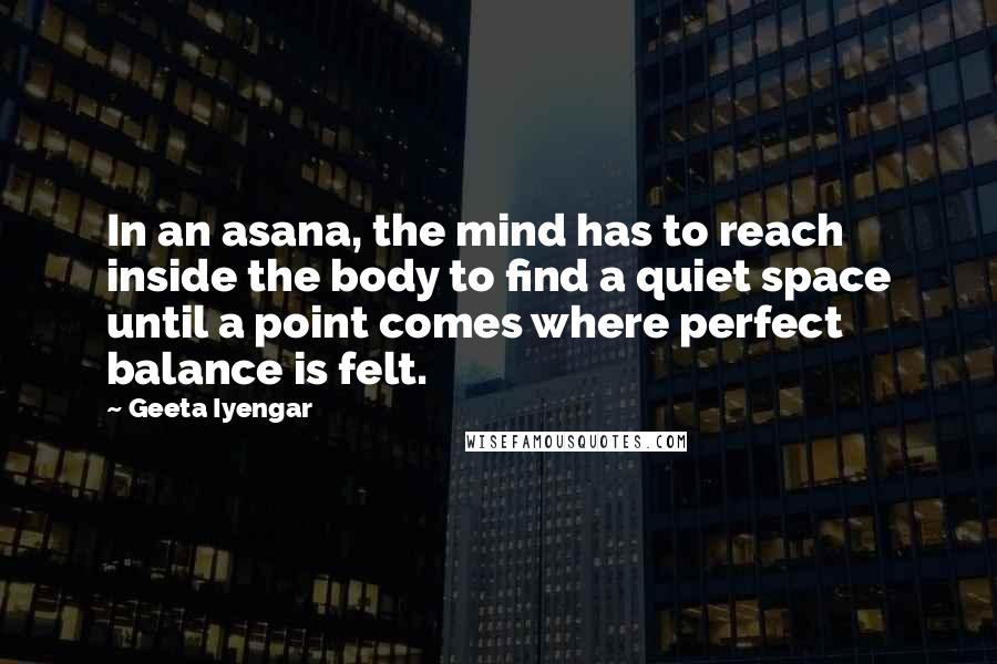 Geeta Iyengar Quotes: In an asana, the mind has to reach inside the body to find a quiet space until a point comes where perfect balance is felt.