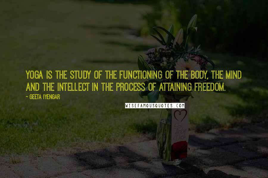 Geeta Iyengar Quotes: Yoga is the study of the functioning of the body, the mind and the intellect in the process of attaining freedom.