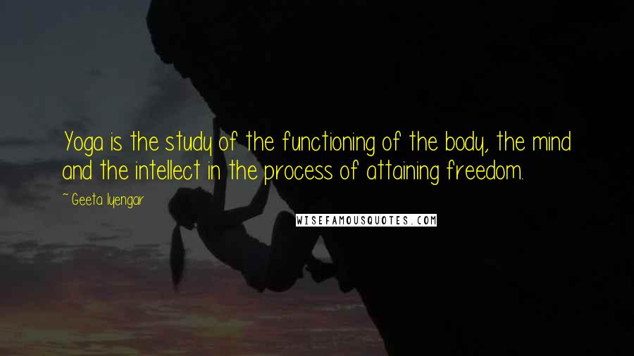 Geeta Iyengar Quotes: Yoga is the study of the functioning of the body, the mind and the intellect in the process of attaining freedom.