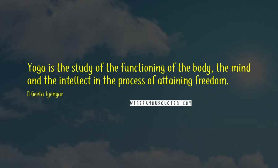 Geeta Iyengar Quotes: Yoga is the study of the functioning of the body, the mind and the intellect in the process of attaining freedom.