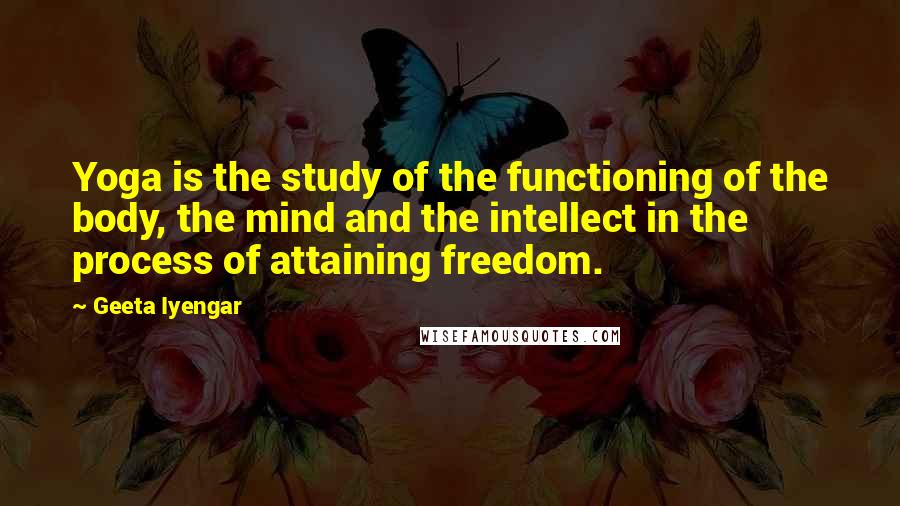 Geeta Iyengar Quotes: Yoga is the study of the functioning of the body, the mind and the intellect in the process of attaining freedom.