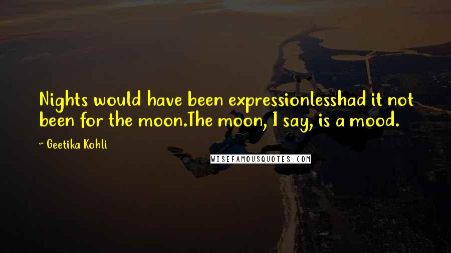 Geetika Kohli Quotes: Nights would have been expressionlesshad it not been for the moon.The moon, I say, is a mood.