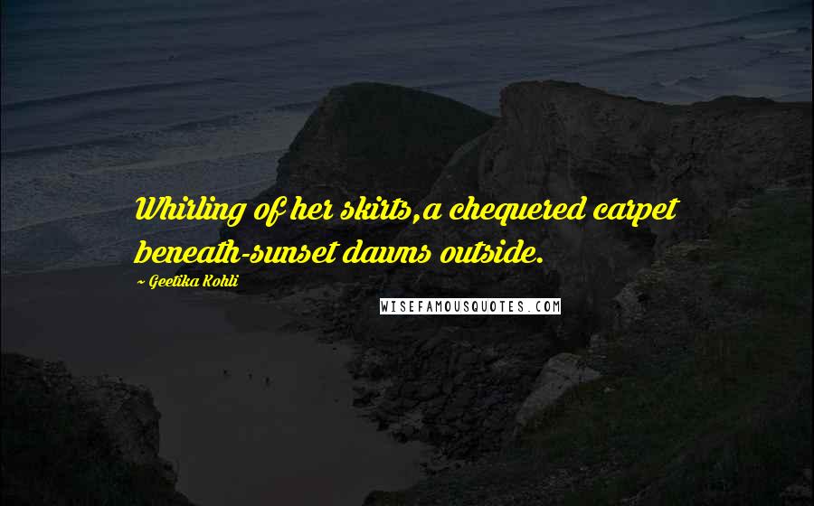 Geetika Kohli Quotes: Whirling of her skirts,a chequered carpet beneath-sunset dawns outside.