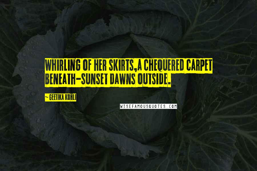 Geetika Kohli Quotes: Whirling of her skirts,a chequered carpet beneath-sunset dawns outside.