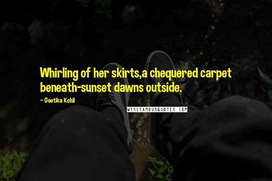 Geetika Kohli Quotes: Whirling of her skirts,a chequered carpet beneath-sunset dawns outside.