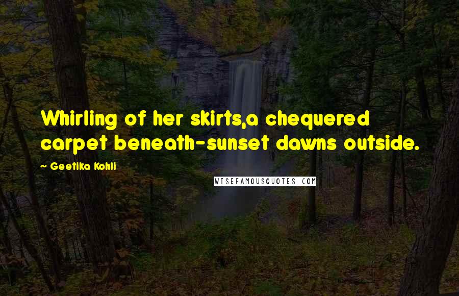 Geetika Kohli Quotes: Whirling of her skirts,a chequered carpet beneath-sunset dawns outside.