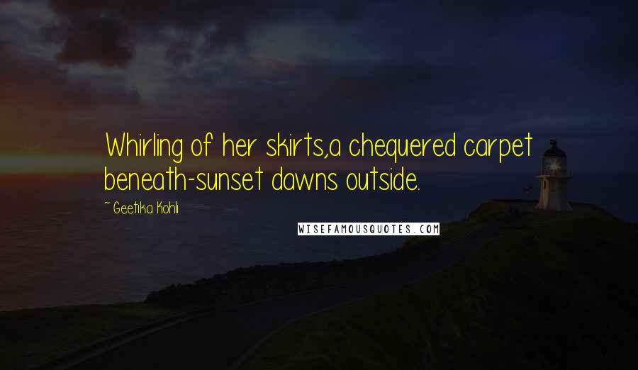 Geetika Kohli Quotes: Whirling of her skirts,a chequered carpet beneath-sunset dawns outside.