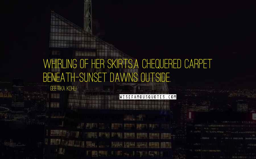 Geetika Kohli Quotes: Whirling of her skirts,a chequered carpet beneath-sunset dawns outside.
