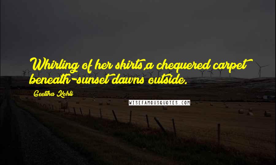 Geetika Kohli Quotes: Whirling of her skirts,a chequered carpet beneath-sunset dawns outside.